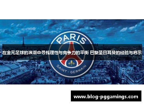 在金元足球的浪潮中寻找理性与竞争力的平衡 巴黎圣日耳曼的经验与启示