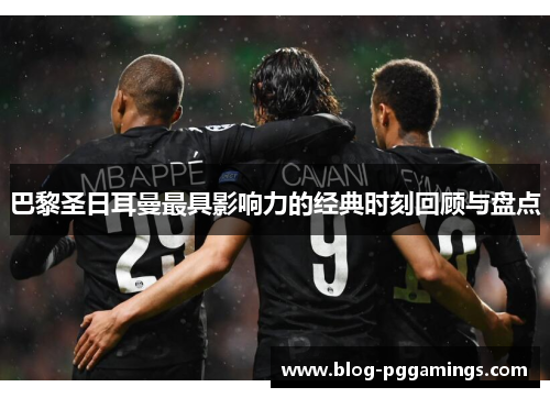巴黎圣日耳曼最具影响力的经典时刻回顾与盘点