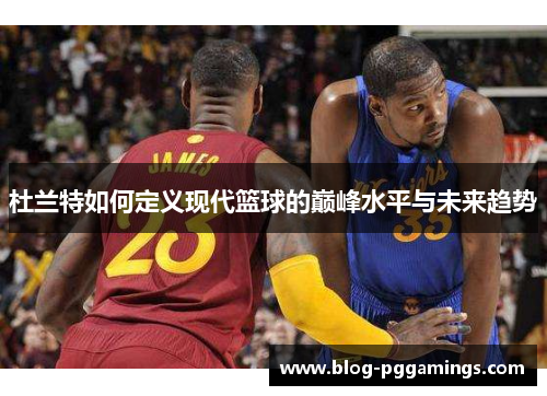 杜兰特如何定义现代篮球的巅峰水平与未来趋势