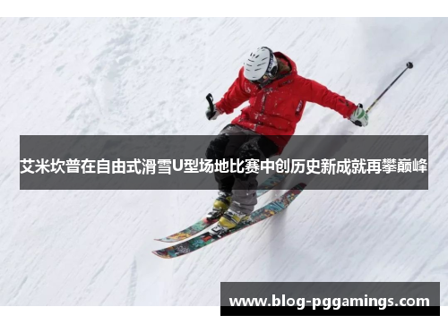 艾米坎普在自由式滑雪U型场地比赛中创历史新成就再攀巅峰