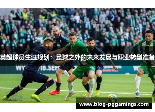 英超球员生涯规划：足球之外的未来发展与职业转型准备
