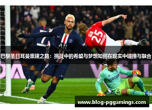 巴黎圣日耳曼重建之路：挑战中的希望与梦想如何在现实中碰撞与融合