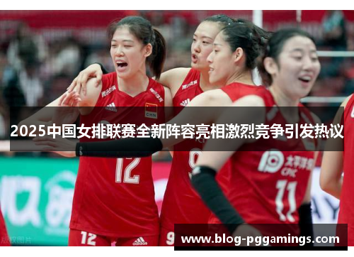 2025中国女排联赛全新阵容亮相激烈竞争引发热议