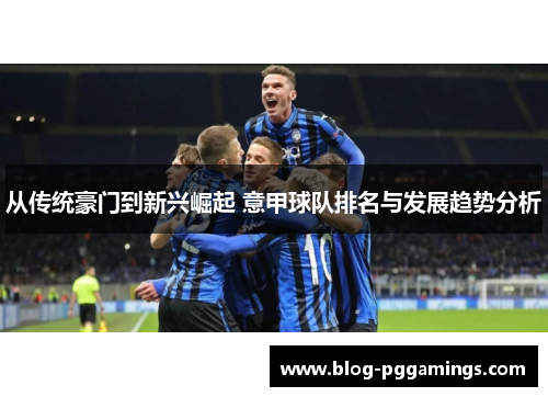 从传统豪门到新兴崛起 意甲球队排名与发展趋势分析