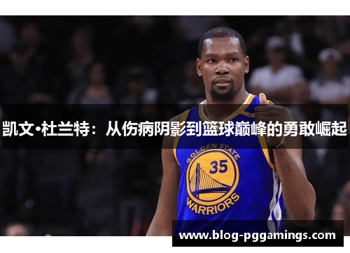 凯文·杜兰特：从伤病阴影到篮球巅峰的勇敢崛起