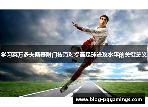 学习莱万多夫斯基射门技巧对提高足球进攻水平的关键意义