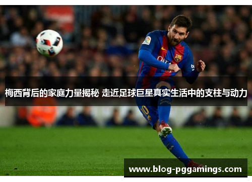 梅西背后的家庭力量揭秘 走近足球巨星真实生活中的支柱与动力