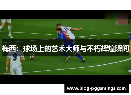 梅西：球场上的艺术大师与不朽辉煌瞬间