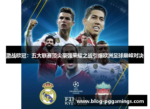 激战欧冠：五大联赛顶尖豪强荣耀之战引爆欧洲足球巅峰对决