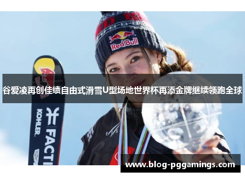谷爱凌再创佳绩自由式滑雪U型场地世界杯再添金牌继续领跑全球
