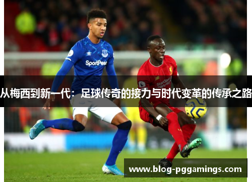 从梅西到新一代：足球传奇的接力与时代变革的传承之路