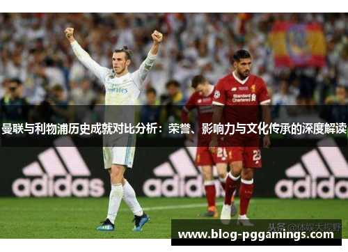 曼联与利物浦历史成就对比分析：荣誉、影响力与文化传承的深度解读