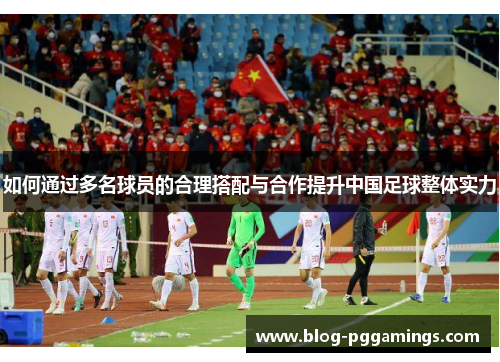 如何通过多名球员的合理搭配与合作提升中国足球整体实力
