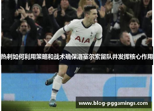 热刺如何利用策略和战术确保洛塞尔索留队并发挥核心作用