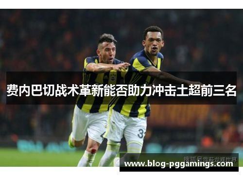 费内巴切战术革新能否助力冲击土超前三名