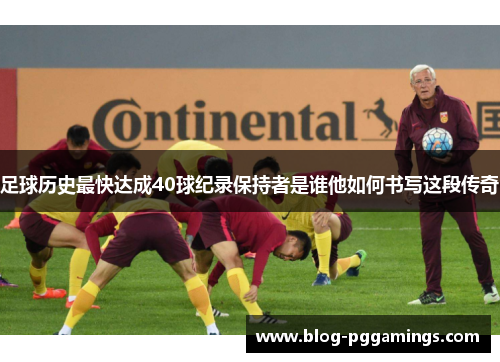 足球历史最快达成40球纪录保持者是谁他如何书写这段传奇