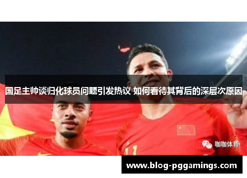 国足主帅谈归化球员问题引发热议 如何看待其背后的深层次原因