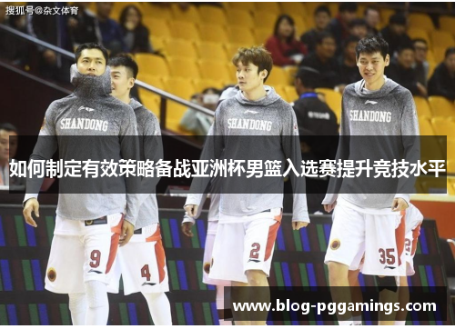 如何制定有效策略备战亚洲杯男篮入选赛提升竞技水平