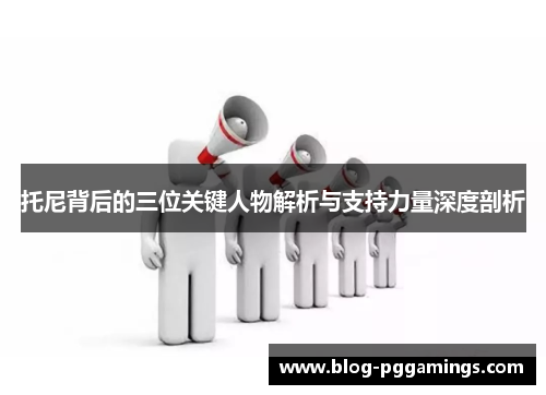 托尼背后的三位关键人物解析与支持力量深度剖析