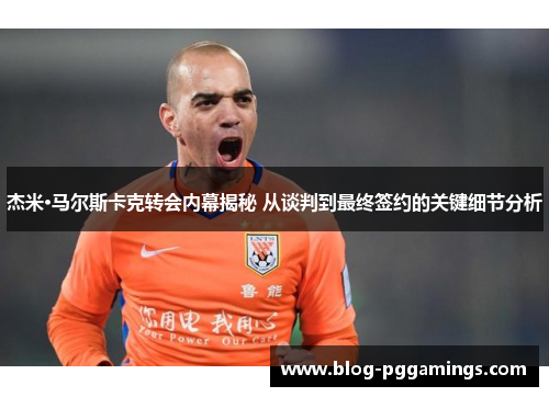 杰米·马尔斯卡克转会内幕揭秘 从谈判到最终签约的关键细节分析