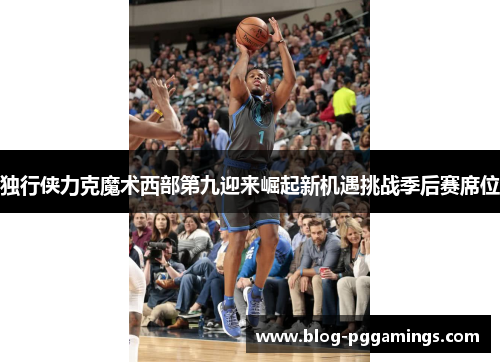 独行侠力克魔术西部第九迎来崛起新机遇挑战季后赛席位