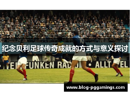 纪念贝利足球传奇成就的方式与意义探讨