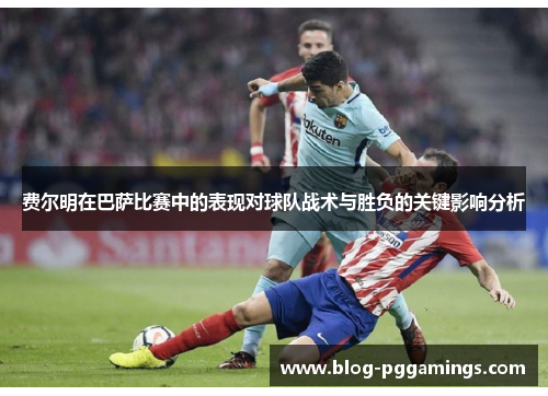 费尔明在巴萨比赛中的表现对球队战术与胜负的关键影响分析
