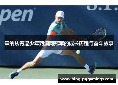 辛纳从青涩少年到澳网冠军的成长历程与奋斗故事