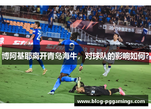 博阿基耶离开青岛海牛，对球队的影响如何？