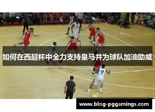 如何在西超杯中全力支持皇马并为球队加油助威