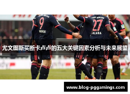 尤文图斯买断卡卢卢的五大关键因素分析与未来展望