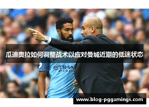 瓜迪奥拉如何调整战术以应对曼城近期的低迷状态