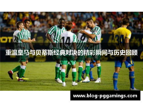重温皇马与贝蒂斯经典对决的精彩瞬间与历史回顾