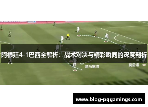 阿根廷4-1巴西全解析：战术对决与精彩瞬间的深度剖析