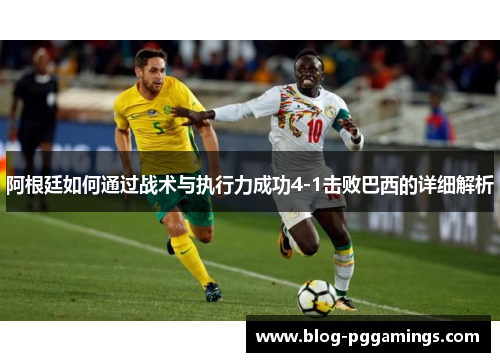 阿根廷如何通过战术与执行力成功4-1击败巴西的详细解析
