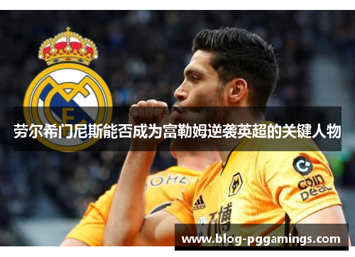 劳尔希门尼斯能否成为富勒姆逆袭英超的关键人物