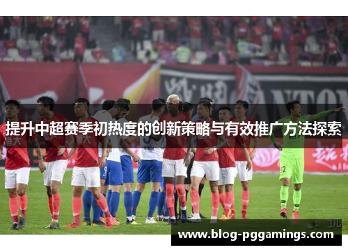 提升中超赛季初热度的创新策略与有效推广方法探索