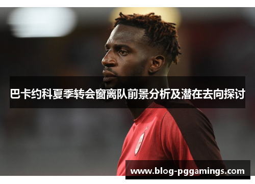 巴卡约科夏季转会窗离队前景分析及潜在去向探讨