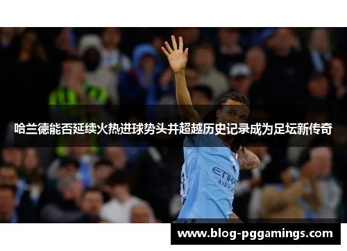 哈兰德能否延续火热进球势头并超越历史记录成为足坛新传奇