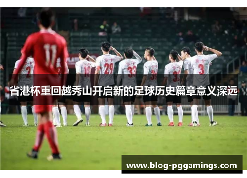 省港杯重回越秀山开启新的足球历史篇章意义深远