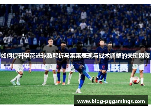 如何提升申花进球数解析马莱莱表现与战术调整的关键因素