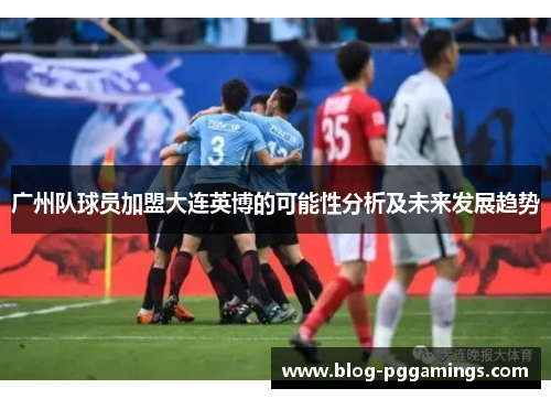 广州队球员加盟大连英博的可能性分析及未来发展趋势