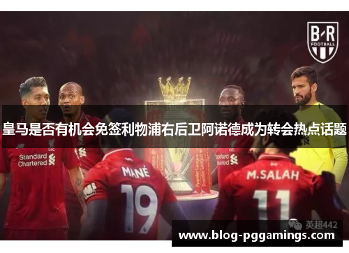 皇马是否有机会免签利物浦右后卫阿诺德成为转会热点话题