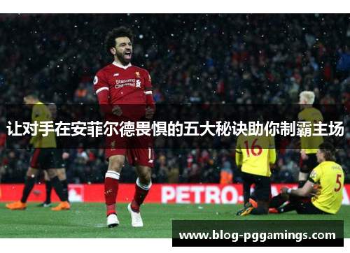 让对手在安菲尔德畏惧的五大秘诀助你制霸主场