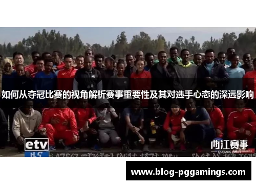 如何从夺冠比赛的视角解析赛事重要性及其对选手心态的深远影响