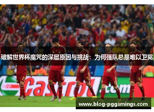 破解世界杯魔咒的深层原因与挑战：为何强队总是难以卫冕