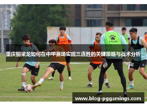 重庆铜梁龙如何在中甲赛场实现三连胜的关键策略与战术分析