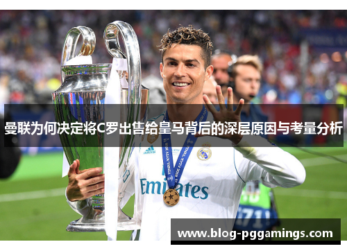 曼联为何决定将C罗出售给皇马背后的深层原因与考量分析