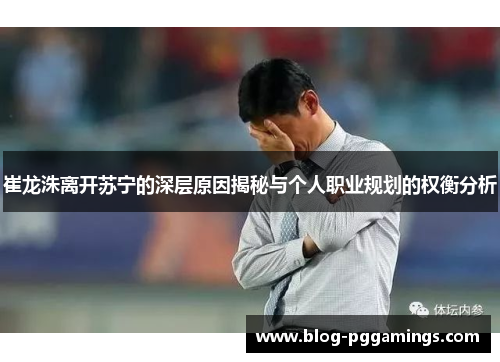 崔龙洙离开苏宁的深层原因揭秘与个人职业规划的权衡分析