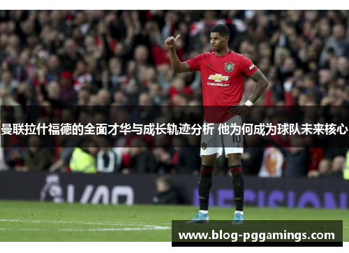 曼联拉什福德的全面才华与成长轨迹分析 他为何成为球队未来核心